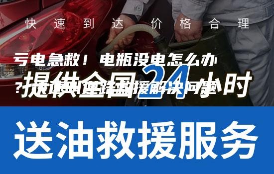 亏电急救！电瓶没电怎么办？快速叫道路救援解决问题