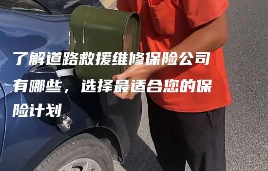 了解道路救援维修保险公司有哪些，选择最适合您的保险计划