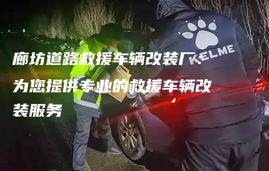 廊坊道路救援车辆改装厂：为您提供专业的救援车辆改装服务