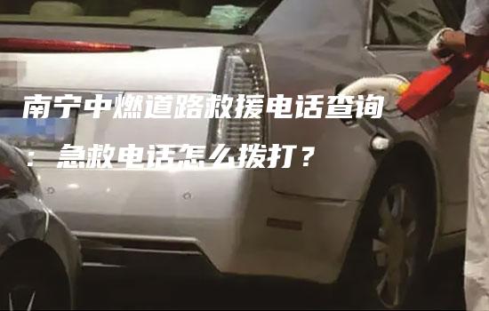 南宁中燃道路救援电话查询：急救电话怎么拨打？