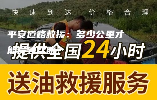 平安道路救援：多少公里才能得到帮助？