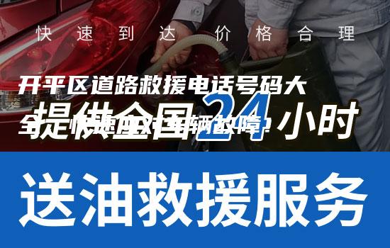 开平区道路救援电话号码大全，快速应对车辆故障！