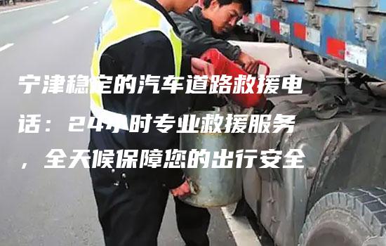 宁津稳定的汽车道路救援电话：24小时专业救援服务，全天候保障您的出行安全