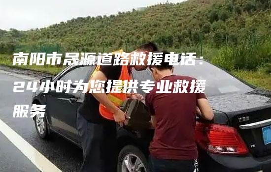 南阳市晟源道路救援电话：24小时为您提供专业救援服务