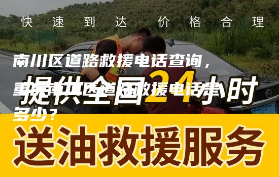 南川区道路救援电话查询，重庆南川区道路救援电话是多少？