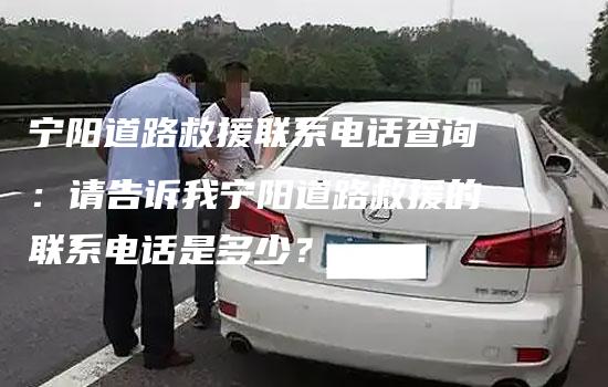 宁阳道路救援联系电话查询：请告诉我宁阳道路救援的联系电话是多少？