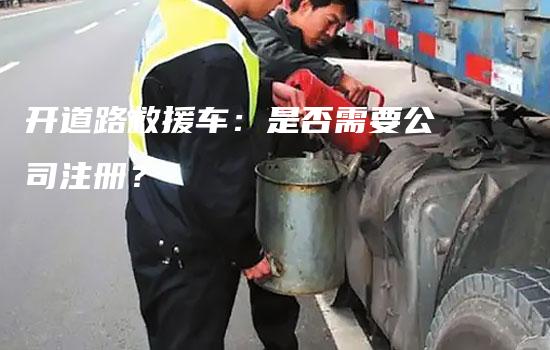 开道路救援车：是否需要公司注册？