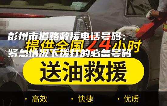 彭州市道路救援电话号码：紧急情况下拨打的必备号码