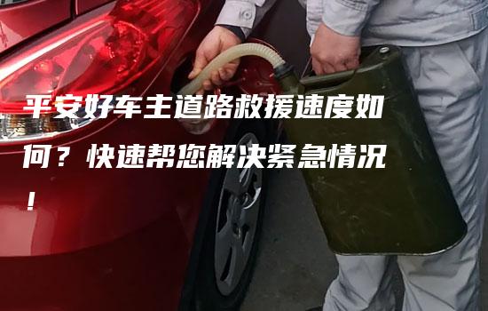 平安好车主道路救援速度如何？快速帮您解决紧急情况！