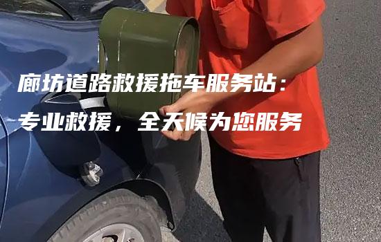 廊坊道路救援拖车服务站：专业救援，全天候为您服务