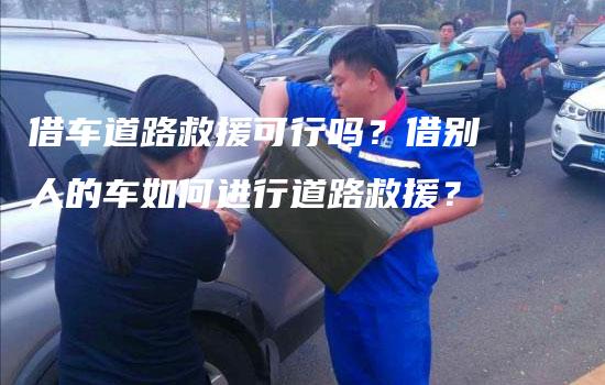 借车道路救援可行吗？借别人的车如何进行道路救援？