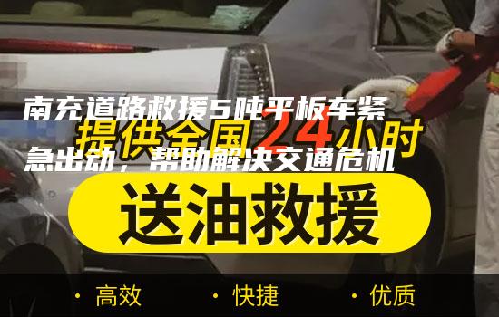 南充道路救援5吨平板车紧急出动，帮助解决交通危机