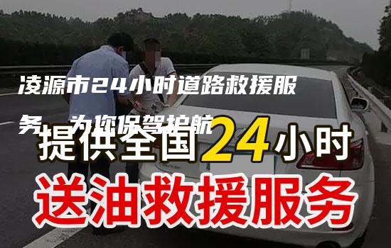 凌源市24小时道路救援服务，为您保驾护航