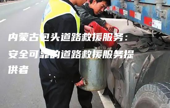 内蒙古包头道路救援服务：安全可靠的道路救援服务提供者