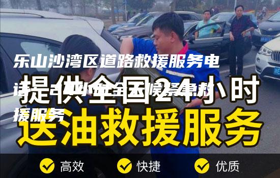 乐山沙湾区道路救援服务电话：24小时全天候紧急救援服务