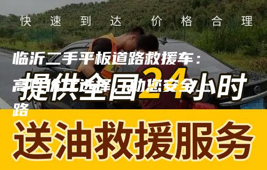 临沂二手平板道路救援车：高性价比选择，助您安全上路