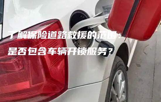 了解保险道路救援的范围：是否包含车辆开锁服务？