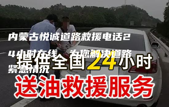 内蒙古悦诚道路救援电话24小时在线，为您解决道路紧急情况