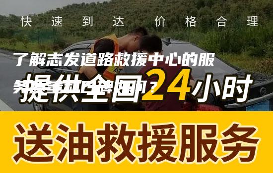 了解志发道路救援中心的服务质量和口碑如何？