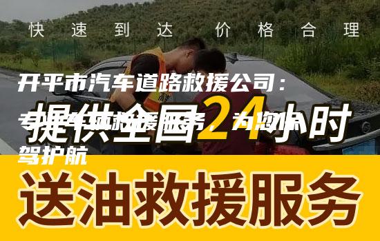 开平市汽车道路救援公司：专业车辆救援服务，为您保驾护航