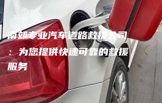 南郊专业汽车道路救援公司：为您提供快速可靠的救援服务