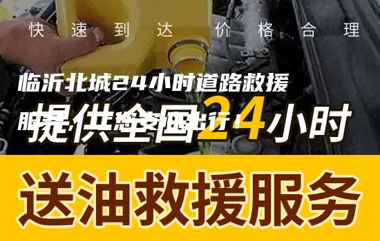 临沂北城24小时道路救援服务，让您安心出行！