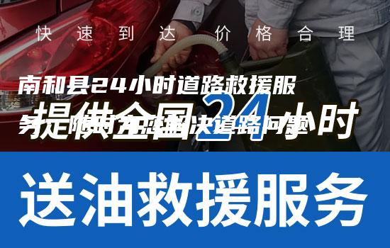 南和县24小时道路救援服务：随时为您解决道路问题