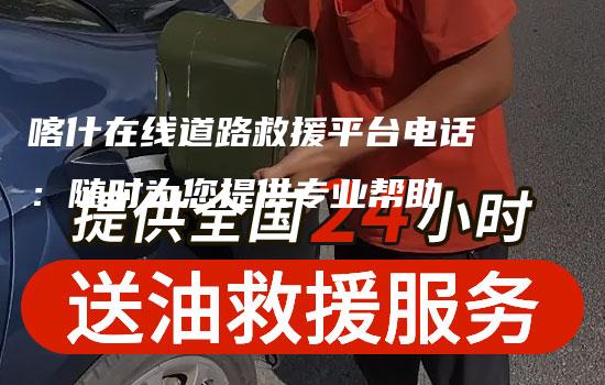 喀什在线道路救援平台电话：随时为您提供专业帮助