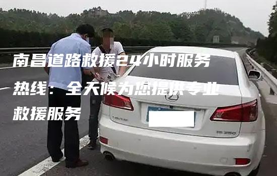 南昌道路救援24小时服务热线：全天候为您提供专业救援服务