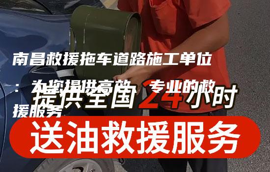 南昌救援拖车道路施工单位：为您提供高效、专业的救援服务