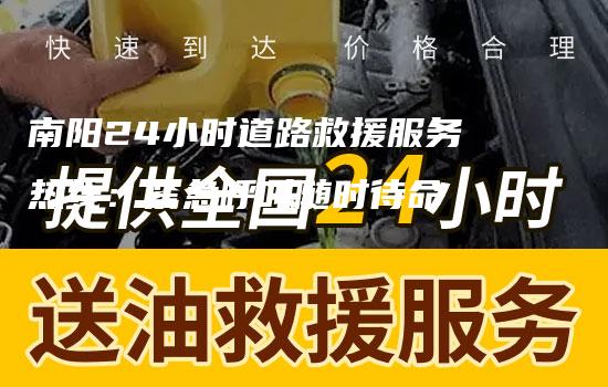 南阳24小时道路救援服务热线：紧急呼叫随时待命