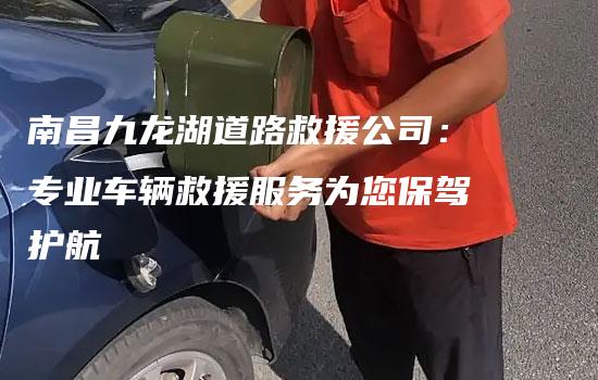 南昌九龙湖道路救援公司：专业车辆救援服务为您保驾护航