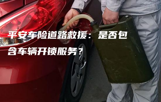 平安车险道路救援：是否包含车辆开锁服务？