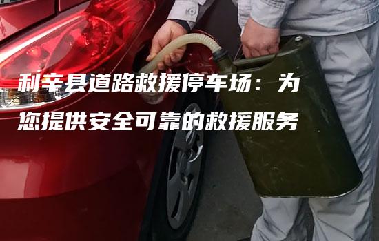 利辛县道路救援停车场：为您提供安全可靠的救援服务