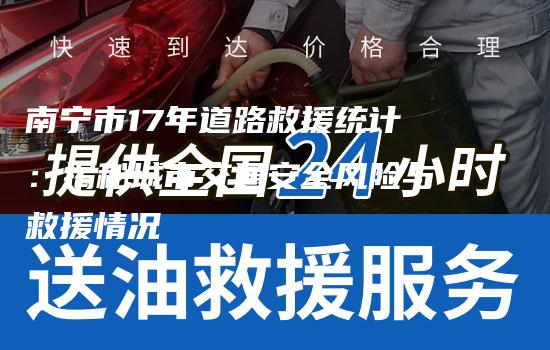 南宁市17年道路救援统计：揭秘城市交通安全风险与救援情况