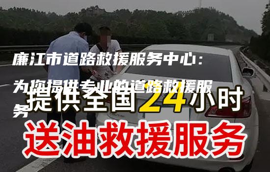 廉江市道路救援服务中心：为您提供专业的道路救援服务