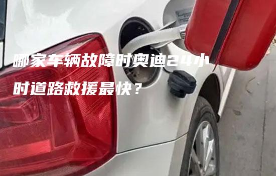 哪家车辆故障时奥迪24小时道路救援最快？