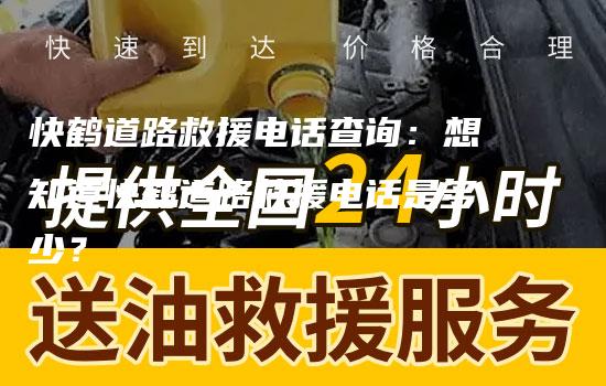 快鹤道路救援电话查询：想知道快鹤道路救援电话是多少？