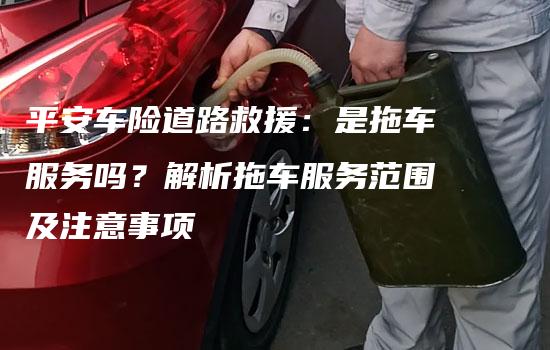 平安车险道路救援：是拖车服务吗？解析拖车服务范围及注意事项