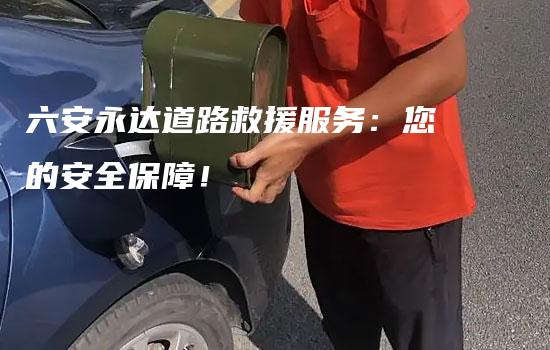 六安永达道路救援服务：您的安全保障！