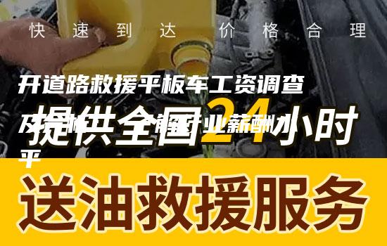 开道路救援平板车工资调查及分析： 了解行业薪酬水平