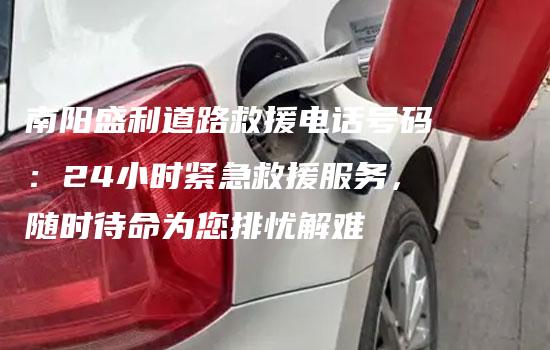 南阳盛利道路救援电话号码：24小时紧急救援服务，随时待命为您排忧解难