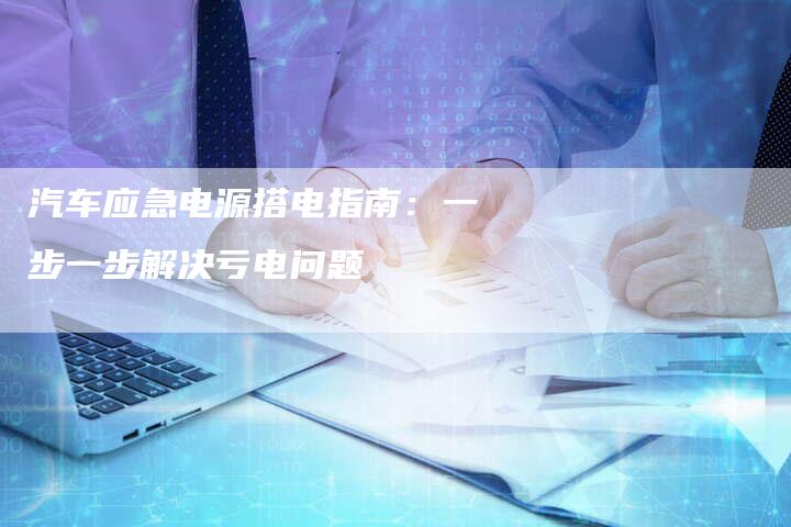 汽车应急电源搭电指南：一步一步解决亏电问题