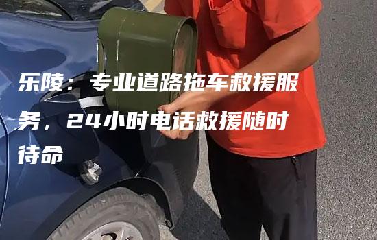 乐陵：专业道路拖车救援服务，24小时电话救援随时待命