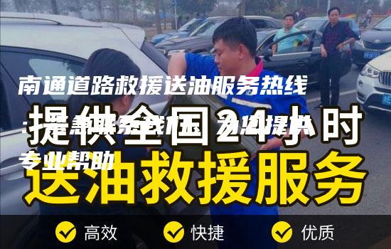 南通道路救援送油服务热线：紧急联系我们，为您提供专业帮助