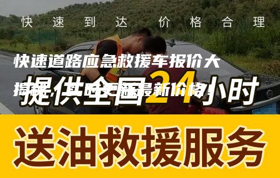 快速道路应急救援车报价大揭秘，实时更新最新价格！