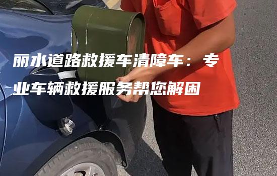 丽水道路救援车清障车：专业车辆救援服务帮您解困