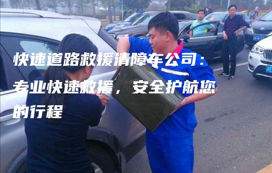 快速道路救援清障车公司：专业快速救援，安全护航您的行程