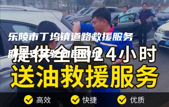 乐陵市丁坞镇道路救援服务助您安全驶向目的地