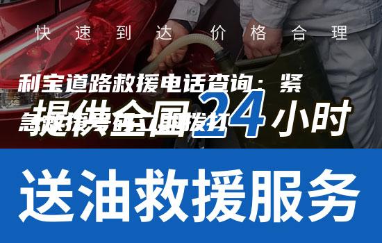 利宝道路救援电话查询：紧急救援号码立即拨打